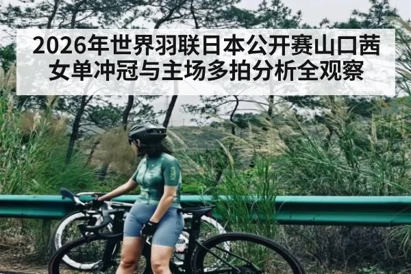 2026年世界羽联日本公开赛山口茜女单冲冠与主场多拍分析全观察