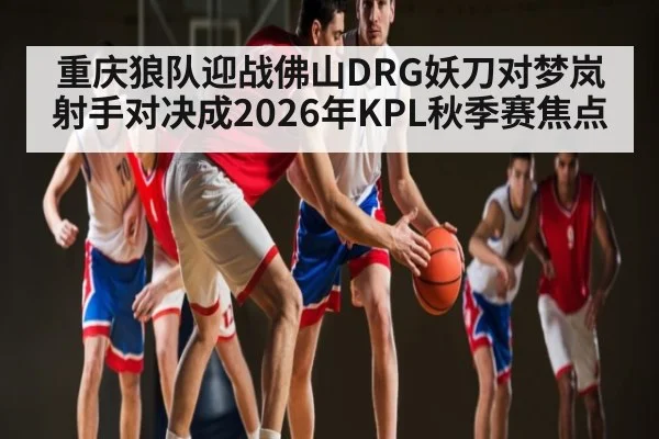 重庆狼队迎战佛山DRG妖刀对梦岚射手对决成2026年KPL秋季赛焦点